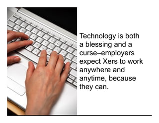 Technology is both
a blessing and a
curse–employers
expect Xers to work
anywhere and
anytime, because
they can.
 