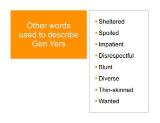  Sheltered
  Other words
used to describe    Spoiled
   Gen Yers         Impatient
                    Disrespectful
                    Blunt
                    Diverse
                    Thin-skinned
                    Wanted
 