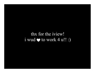 thx for the iview!
i wud to work 4 u!! :)
 