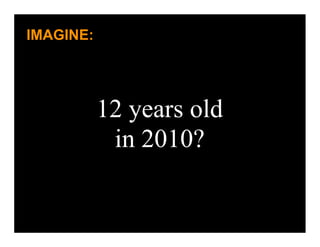 IMAGINE:




           12 years old
            in 2010?
 