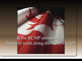 Title Is the RCMP protecting a  financial scam along the Yellowhead? 