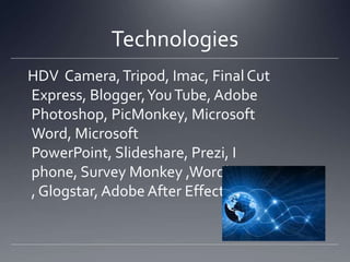 Technologies
HDV Camera,Tripod, Imac, Final Cut
Express, Blogger,YouTube, Adobe
Photoshop, PicMonkey, Microsoft
Word, Microsoft
PowerPoint, ݺߣshare, Prezi, I
phone, Survey Monkey ,Wordle
, Glogstar, Adobe After Effect
 