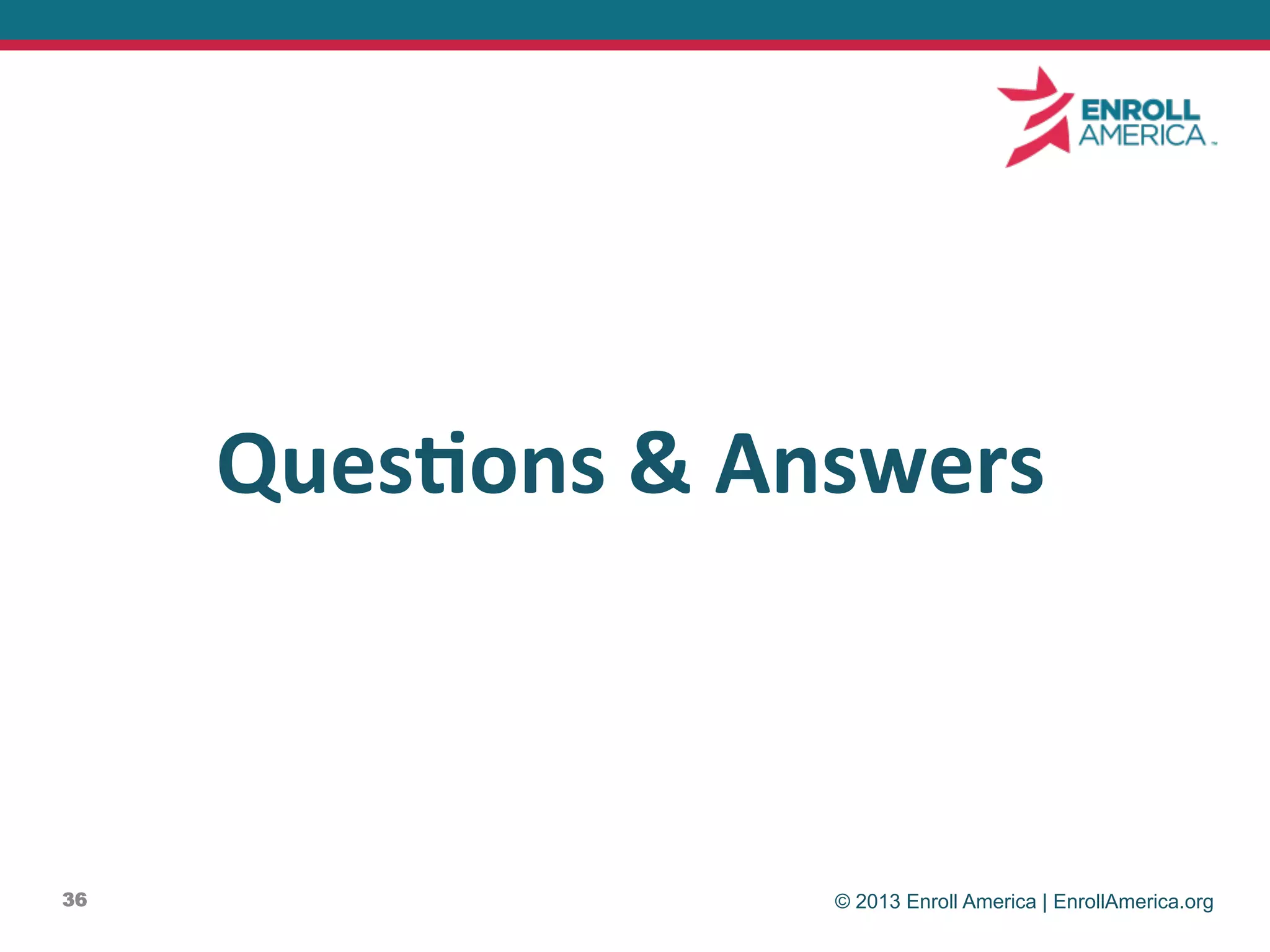 © 2013 Enroll America | EnrollAmerica.org36
Ques@ons	
  &	
  Answers	
  
 