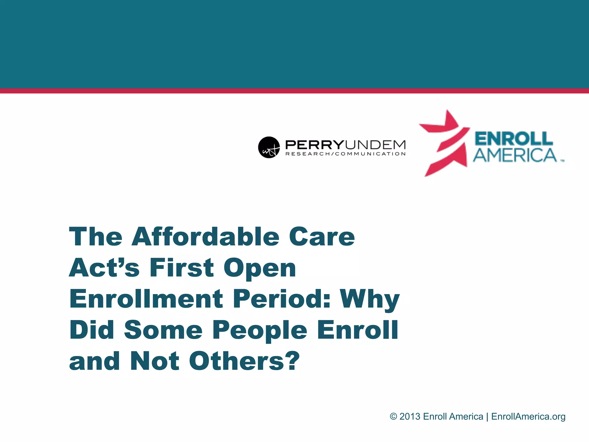 © 2013 Enroll America | EnrollAmerica.org
The Affordable Care
Act’s First Open
Enrollment Period: Why
Did Some People Enroll
and Not Others?
 