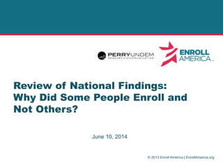 © 2013 Enroll America | EnrollAmerica.org
Review of National Findings:
Why Did Some People Enroll and
Not Others?
June 10, 2014
 
