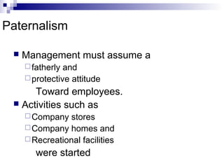 Paternalism
 Management must assume a
fatherly and
protective attitude
Toward employees.
 Activities such as
Company stores
Company homes and
Recreational facilities
were started
 