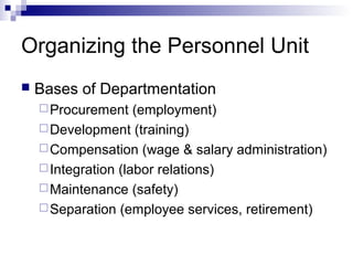 Organizing the Personnel Unit
 Bases of Departmentation
Procurement (employment)
Development (training)
Compensation (wage & salary administration)
Integration (labor relations)
Maintenance (safety)
Separation (employee services, retirement)
 