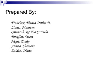 Prepared By:
Francisco, Bianca Denise D.
Llanes, Maureen
Catingub, Krishia Carmela
Penaflor, Sweet
Negre, Emily
Azaria, Shamane
Zaidez, Diana
 