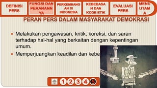  Melakukan pengawasan, kritik, koreksi, dan saran
terhadap hal-hal yang berkaitan dengan kepentingan
umum.
 Memperjuangkan keadilan dan kebenaran.
 