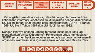 Kebangkitan pers di Indonesia, ditandai dengan terbukanya kran
kebebasan informasi kebebasan itui ditunjukkan dengan disahkannya
UU No 40 Tahun 1999 tentang pers, menggantikan UU No 11 Tahun
1966, UU No 4 Tahun 1967 dan UU No 21 tahun 1982.
Dengan lahirnya undang-undang tersebut, maka pers tidak lagi
mendaftarkan diri ke Departemen Penerangan untuk mendapatkan
SIUPP serta memberikan kebebasan kepada wartawan untuk memilih
organisasi wartawan sekaligus menjamin keberadaan Dewan Pers.
 