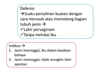 Defenisi
Suatu persalinan buatan dengan
cara merusak atau memotong bagian
tubuh janin 
Lahir pervaginam
Tanpa melukai ibu
Indikasi 
1. Janin meninggal, ibu dalam keadaan
bahaya
2. Janin meninggal, tidak mungkin lahir
spontan
 