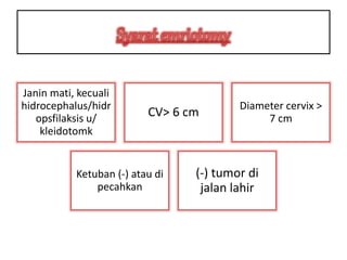 Janin mati, kecuali
hidrocephalus/hidr
opsfilaksis u/
kleidotomk
CV> 6 cm
Diameter cervix >
7 cm
Ketuban (-) atau di
pecahkan
(-) tumor di
jalan lahir
 