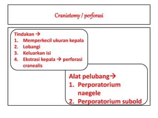 Craniotomy / perforasi
Alat pelubang
1. Perporatorium
naegele
2. Perporatorium subold
Tindakan 
1. Memperkecil ukuran kepala
2. Lobangi
3. Keluarkan isi
4. Ekstrasi kepala  perforasi
cranealis
 