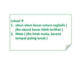 Lokasi
1. ubun-ubun besar-sutura sagitalis (
jika ubun2 besar tidak terlihat )
2. Mata ( jika letak muka, karena
tempat paling lunak )
 