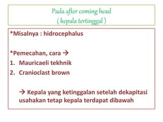Pada after coming head
( kepala tertinggal )
*Misalnya : hidrocephalus
*Pemecahan, cara 
1. Mauricaeli tekhnik
2. Cranioclast brown
 Kepala yang ketinggalan setelah dekapitasi
usahakan tetap kepala terdapat dibawah
 