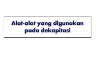 Alat-alat yang digunakan
pada dekapitasi
 