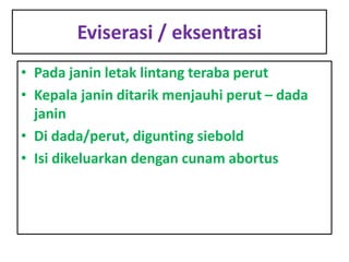 Eviserasi / eksentrasi
• Pada janin letak lintang teraba perut
• Kepala janin ditarik menjauhi perut – dada
janin
• Di dada/perut, digunting siebold
• Isi dikeluarkan dengan cunam abortus
 