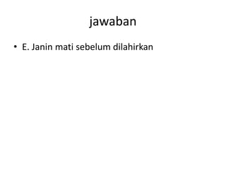 jawaban
• E. Janin mati sebelum dilahirkan
 
