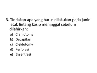 3. Tindakan apa yang harus dilakukan pada janin
letak lintang kasip meninggal sebelum
dilahirkan:
a) Craniotomy
b) Decapitasi
c) Cleidotomy
d) Perforasi
e) Eksentrasi
 