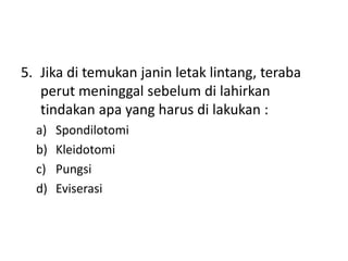 5. Jika di temukan janin letak lintang, teraba
perut meninggal sebelum di lahirkan
tindakan apa yang harus di lakukan :
a) Spondilotomi
b) Kleidotomi
c) Pungsi
d) Eviserasi
 