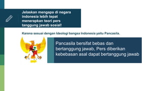 Jelaskan mengapa di negara
indonesia lebih tepat
menerapkan teori pers
tanggung jawab sosial!
Karena sesuai dengan Ideologi bangsa Indonesia yaitu Pancasila.
Pancasila bersifat bebas dan
bertanggung jawab, Pers diberikan
kebebasan asal dapat bertanggung jawab
 