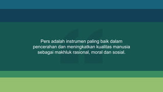 Pers adalah instrumen paling baik dalam
pencerahan dan meningkatkan kualitas manusia
sebagai makhluk rasional, moral dan sosial.
 