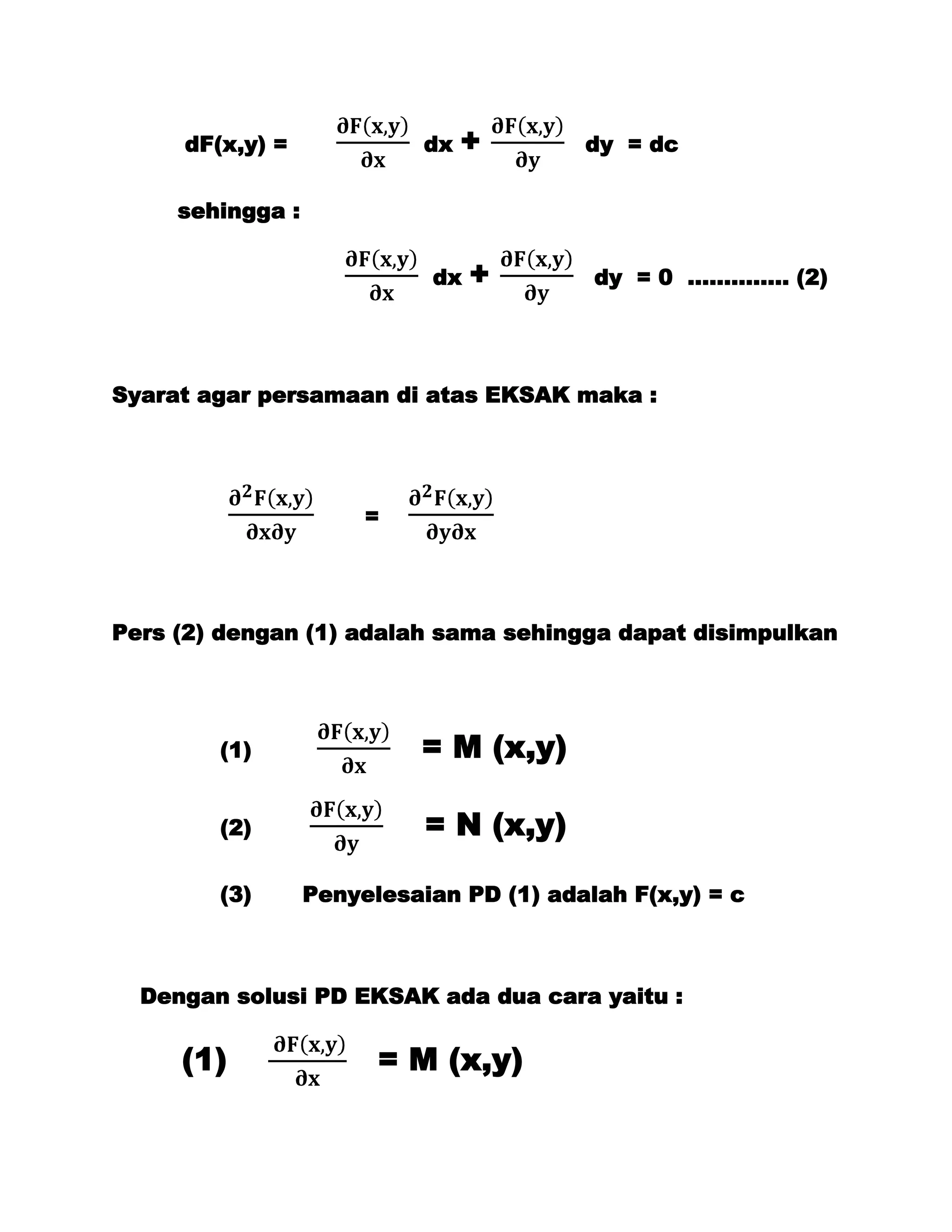 dF(x,y) =              dx   +       dy = dc


     sehingga :


                            dx   +        dy = 0 ………….. (2)




Syarat agar persamaan di atas EKSAK maka :




                       =




Pers (2) dengan (1) adalah sama sehingga dapat disimpulkan




        (1)                = M (x,y)

        (2)                 = N (x,y)

        (3)       Penyelesaian PD (1) adalah F(x,y) = c



  Dengan solusi PD EKSAK ada dua cara yaitu :


     (1)                = M (x,y)
 