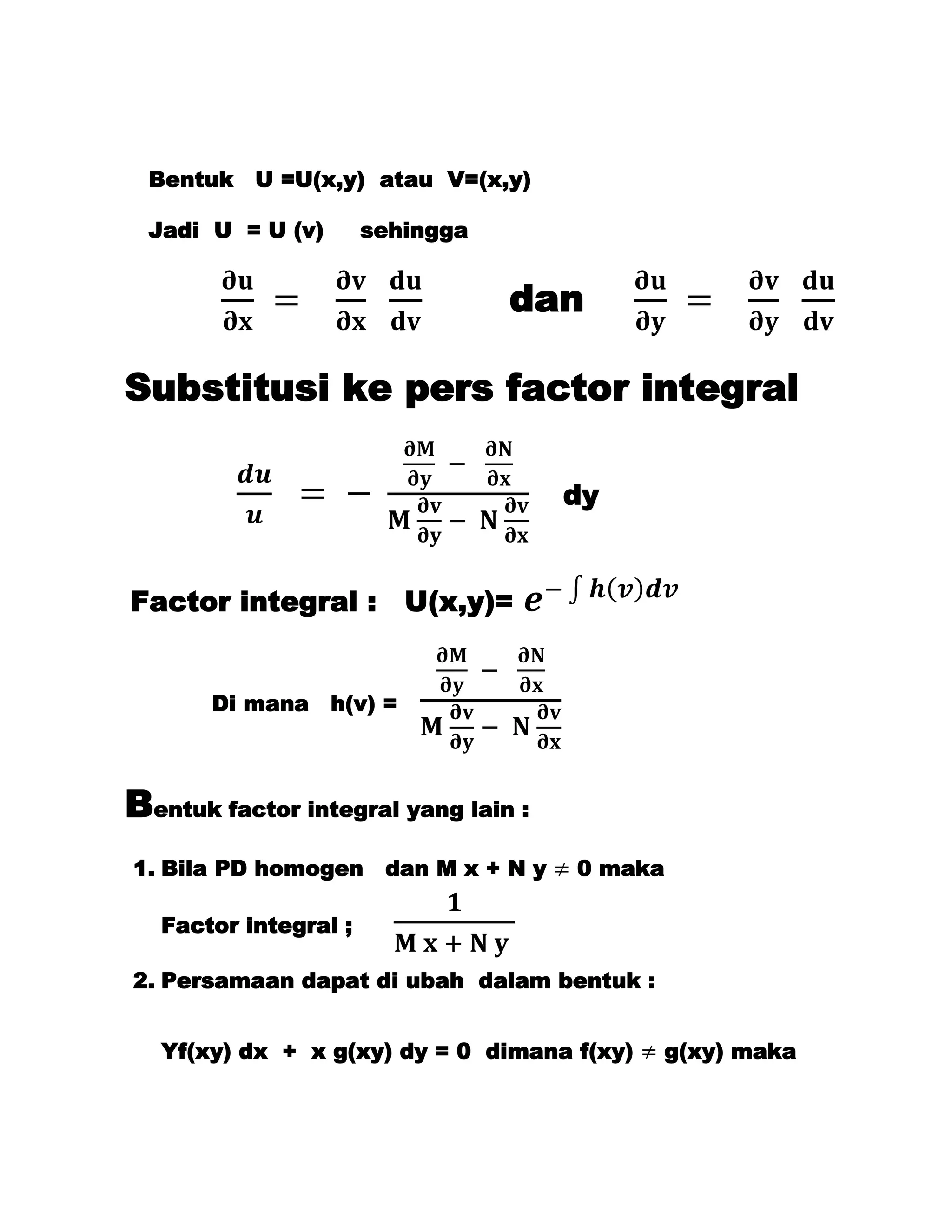 Bentuk U =U(x,y) atau V=(x,y)

  Jadi U = U (v)       sehingga


                                  dan

Substitusi ke pers factor integral

                                     dy


Factor integral :         U(x,y)=


       Di mana h(v) =



Bentuk factor integral yang lain :
1. Bila PD homogen dan M x + N y     0 maka

   Factor integral ;

2. Persamaan dapat di ubah dalam bentuk :


   Yf(xy) dx + x g(xy) dy = 0 dimana f(xy)   g(xy) maka
 