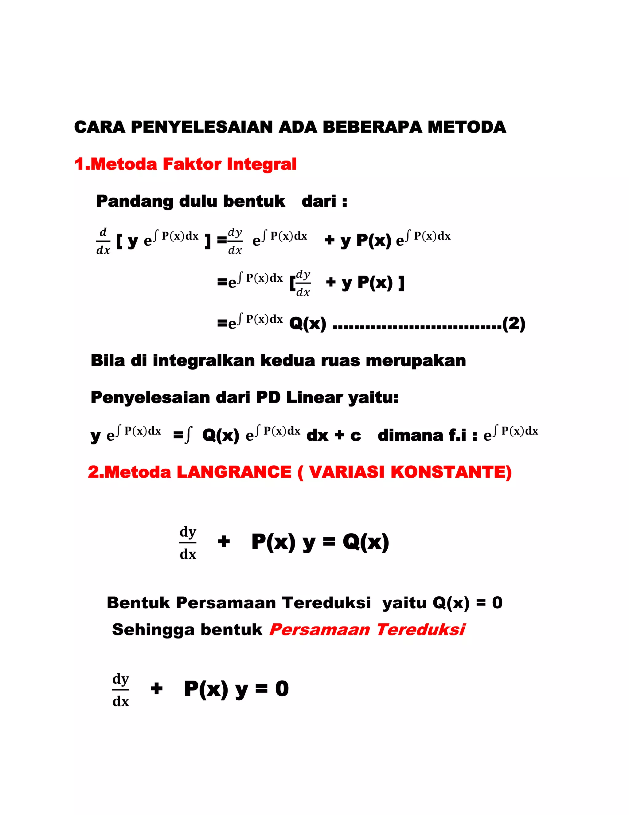 CARA PENYELESAIAN ADA BEBERAPA METODA

1.Metoda Faktor Integral

  Pandang dulu bentuk        dari :

     [y        ]=              + y P(x)

                =        [      + y P(x) ]

                =        Q(x) ………………………….(2)

 Bila di integralkan kedua ruas merupakan

 Penyelesaian dari PD Linear yaitu:

 y         =   Q(x)          dx + c   dimana f.i :

 2.Metoda LANGRANCE ( VARIASI KONSTANTE)



                + P(x) y = Q(x)

     Bentuk Persamaan Tereduksi yaitu Q(x) = 0
     Sehingga bentuk Persamaan Tereduksi


          + P(x) y = 0
 