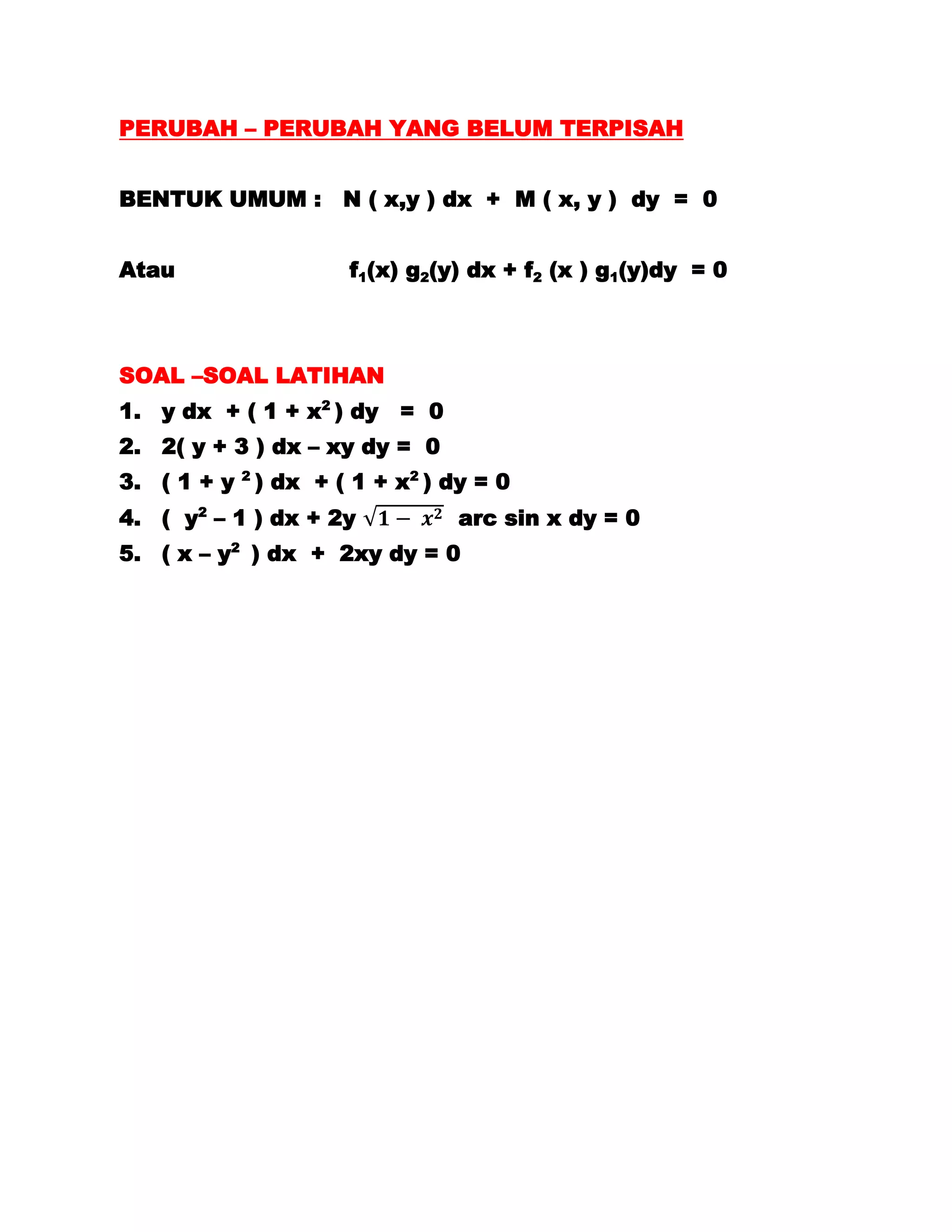 PERUBAH – PERUBAH YANG BELUM TERPISAH


BENTUK UMUM : N ( x,y ) dx + M ( x, y ) dy = 0


Atau                 f1(x) g2(y) dx + f2 (x ) g1(y)dy = 0



SOAL –SOAL LATIHAN
1. y dx + ( 1 + x2 ) dy = 0
2. 2( y + 3 ) dx – xy dy = 0
3. ( 1 + y 2 ) dx + ( 1 + x2 ) dy = 0
4. ( y2 – 1 ) dx + 2y           arc sin x dy = 0
5. ( x – y2 ) dx + 2xy dy = 0
 