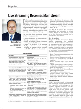 44 | BROADCAST & CABLESAT | NOVEMBER 2017 | broadcastandcablesat.co.in | An ADI Media Publication
Perspective
Live Streaming Becomes Mainstream
I
n the early days, watching online videos
used to test one’s patience rather than
provide contentment value. Cable
and satellite broadcasting still enjoy the
popularity, today, as their content delivery
had been flawless; something the Internet
could not offer up until recently. Media
streaming technologies thus emerged which
gave online video delivery a big leap.
The high-level video streaming process
involves five key elements:
ll Capture: To acquire an audio/video (AV)
through a capture device
ll Encode: To digitize, encode, compress,
and/or optimize the AV source
ll Process: To optimize it for multiple
display qualities for adaptive streaming
(attuned to end-user device, Internet
bandwidth, and other considerations)
ll Delivery: To deliver the processed video
fragments to the end users’ device or player
ll Consume: To consume the video stream
using a video player on multiple platforms
namely smart device, laptop, game console,
smart TV, etc.
Each leg of the process has undergone
specialization and innovation to provide
superior delivery to the end-user. Based
on the time dimension, streaming may be
defined as live or on-demand.
Live Streaming
The process for live streaming is slightly
different considering the real-time
dimension. The time relevance factor makes
the margin of error fairly low. Interestingly,
the end-to-end process from capture-to-
consume is completed within few seconds (or
near real-time) of the actual event. Today,
the use cases of live streaming are limitless
given the technology advancement:
ll Sports: The most common and popular live
streaming use case
ll Business events: Management speech or
message to geographically spread-out
employees
ll Product launches: Like Apple product
launch
ll Concerts/events: Music, fashion, comedy,
etc. including behind-the-screen look for
deeper fan engagement
ll Conventions: Like World Economic Forum
or Indian Mobile Congress
ll Training: Tutor assisted e-classrooms
ll Personal connect: Using social media
platforms or propriety device software
ll Others: News, political meeting, religious
services, etc.
Future Outlook
The key drivers have made live streaming
truly mainstream. The next growth wave has
been triggered by social media players like
Facebook, Instagram, Snapchat, YouTube,
Twitter, etc. They have empowered every
smart device user to live stream video
without having advanced skills or device
capabilities. The current popularity of live
streaming is astronomically high for the
sports genre while other use cases would
soon gather traction in the near future.
Sohag Sarkar
Management
Consultant & TMT
Advisor
Live Streaming
Key Drivers Key Statistics or References
Smart device penetration: There is higher
uptake and enrichment across the device
segments. For mobiles devices it is the higher
sales of bigger screen (>5 inches) and for
TVs it is the 4K technology, OTT/plug & play
support, amongst other key features
Device penetration
ll Mobile: 84%, smart phone: 33%, PCs: 16%,
Tablet: 5%, and TV: 82%
How Internet users watch TV:
ll On TV set: 71%, catch-up mode: 6%, online
streaming on TV: 2%, and Online Streaming in
other devices: 3%
Broadband speeds and tariff: The increasing
Internet speeds is driving higher uptake of high
quality video (4K) while lower 4G data tariff is
pushing the sales of smart TVs and devices
Average speed:
ll Average: 6.5 Mbps (Y-o-Y increase: 87%), and
Peak: 41.4 Mbps (Y-o-Y increase: 62%)
One of the leading TV manufactures registered
40 percent growth in the smart TV segment when
compared to overall sales (10–12%)
Digital content and OTT services: The spread
of digital content is expanding exponentially.
There is higher churn of user generated
content; while the key players are driving
content production/acquisition and leveraging
innovative monetization models:
ll Advertisement video on Demand (Voot,
OZee)
ll Subscription video on demand (Netflix, Sun
Nxt, Amazon Prime Videos, Hooq)
ll Freemium (YouTube, Hotstar, Sony Liv,
Ditto TV)
Average daily time spent with media:
ll Internet over PC/Tablet: 8 Hrs, Internet over
mobile: 3 Hrs 22 min, and TV: 1 Hr 51 min
Frequency of watching online video:
ll Every day: 15%, Every week: 25%, every month:
23%, less than a month: 15% and Never watch
online: 20%
Percentage of users watching video on mobile: 34%
In the latest edition of IPL, Hotstar had more online
viewers (36.4 mn) than Sony broadcast network
channels (34.9 mn) in the first 13 matches among
cities with 10+ lakh population
Digital payments: The availability and adoption
of digital payment options is triggering the
higher uptake of VOD services
Some of the content players have enabled integrated
carrier billing to offer unified payment options like
Ditto TV, Hooq, and ALT Balaji
 