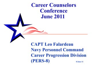 Career Counselors Conference June 2011  CAPT Leo Falardeau Navy Personnel Command Career Progression Division (PERS-8)  8 June 11 