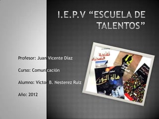 Profesor: Juan Vicente Díaz

Curso: Comunicación

Alumno: Víctor B. Nesterez Ruiz

Año: 2012
 