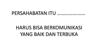 PERSAHABATAN ITU ………………….
HARUS BISA BERKOMUNIKASI
YANG BAIK DAN TERBUKA