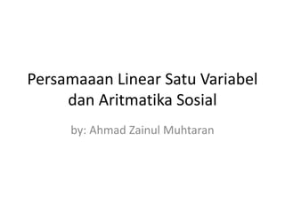 Persamaaan Linear Satu Variabel
dan Aritmatika Sosial
by: Ahmad Zainul Muhtaran
 
