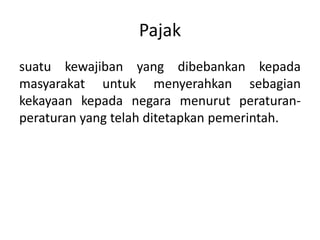 Pajak
suatu kewajiban yang dibebankan kepada
masyarakat untuk menyerahkan sebagian
kekayaan kepada negara menurut peraturan-
peraturan yang telah ditetapkan pemerintah.
 