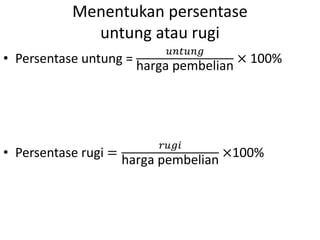 Menentukan persentase
untung atau rugi
• Persentase untung =
𝑢𝑛𝑡𝑢𝑛𝑔
harga pembelian
× 100%
• Persentase rugi =
𝑟𝑢𝑔𝑖
harga pembelian
×100%
 