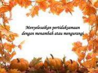 Menyelesaikan pertidaksamaan
dengan menambah atau mengurangi
 