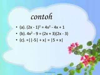 contoh
• (a). (2x - 1)2 = 4x2 - 4x + 1
• (b). 4x2 - 9 = (2x + 3)(2x - 3)
• (c). =||-5| + x| = |5 + x|
 