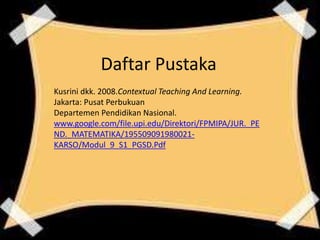 Daftar Pustaka
Kusrini dkk. 2008.Contextual Teaching And Learning.
Jakarta: Pusat Perbukuan
Departemen Pendidikan Nasional.
www.google.com/file.upi.edu/Direktori/FPMIPA/JUR._PE
ND._MATEMATIKA/195509091980021-
KARSO/Modul_9_S1_PGSD.Pdf
 