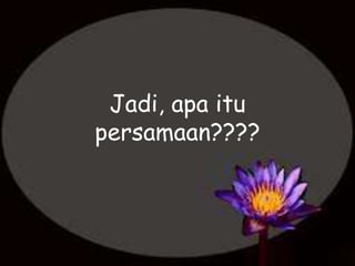 Jadi, apa itu
persamaan????
 