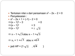  Tentukan nilai x dari persamaan x2 – 2x – 2 = 0
 Penyelesaian :
 x2 – 2x + 1 + (-1) – 2 = 0
(x – 1)2 – 3 = 0
(x – 1)2 = 3
(x – 1)2 = 
 x – 1 = atau x – 1 = -
 x1 = 1 + atau x =1 -
 jadi HP = {1 – , 1 + }
3
3
3
3
3
3
3
 