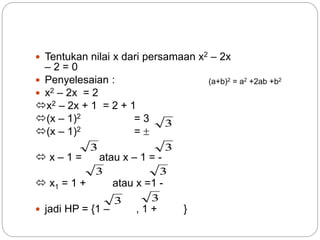  Tentukan nilai x dari persamaan x2 – 2x
– 2 = 0
 Penyelesaian :
 x2 – 2x = 2
x2 – 2x + 1 = 2 + 1
(x – 1)2 = 3
(x – 1)2 = 
 x – 1 = atau x – 1 = -
 x1 = 1 + atau x =1 -
 jadi HP = {1 – , 1 + }
3
3
3
3
3
3
3
(a+b)2 = a2 +2ab +b2
 