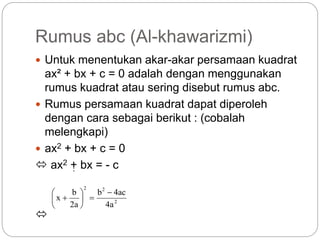 Rumus abc (Al-khawarizmi)
 Untuk menentukan akar-akar persamaan kuadrat
ax² + bx + c = 0 adalah dengan menggunakan
rumus kuadrat atau sering disebut rumus abc.
 Rumus persamaan kuadrat dapat diperoleh
dengan cara sebagai berikut : (cobalah
melengkapi)
 ax2 + bx + c = 0
 ax2 + bx = - c

2
2
2
4a
4ac
b
2a
b
x










 