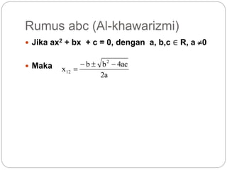 Rumus abc (Al-khawarizmi)
 Jika ax2 + bx + c = 0, dengan a, b,c ∈ R, a 0
 Maka
2a
4ac
b
b
x
2
12




 