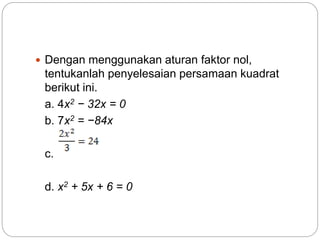  Dengan menggunakan aturan faktor nol,
tentukanlah penyelesaian persamaan kuadrat
berikut ini.
a. 4x2 − 32x = 0
b. 7x2 = −84x
c.
d. x2 + 5x + 6 = 0
 