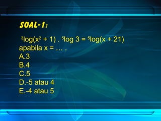 Soal-1: 
3log(x2 + 1) . 5log 3 = 5log(x + 21) 
apabila x = … . 
A.3 
B.4 
C.5 
D.-5 atau 4 
E.-4 atau 5 
 
