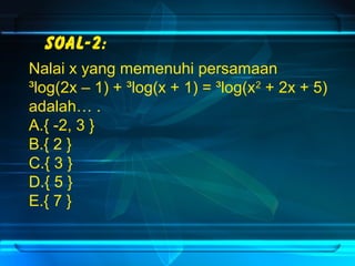 Soal-2: 
Nalai x yang memenuhi persamaan 
³log(2x – 1) + ³log(x + 1) = ³log(x2 + 2x + 5) 
adalah… . 
A.{ -2, 3 } 
B.{ 2 } 
C.{ 3 } 
D.{ 5 } 
E.{ 7 } 
 