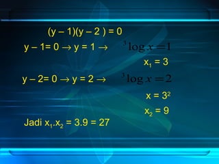 (y – 1)(y – 2 ) = 0 
y – 1= 0 ® y = 1 ® 3 log x =1 
x1 = 3 
y – 2= 0 ® y = 2 ® 3 log x =2 
x = 32 
x2 = 9 
Jadi x1.x2 = 3.9 = 27 
 