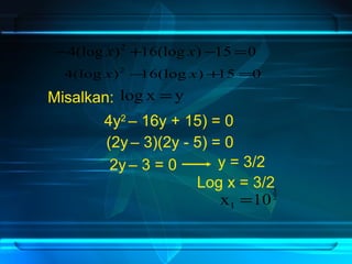 -4(log x)2 +16(log x)-15 =0 
4(log x)2 -16(log x)+15 =0 
Misalkan: log x =y 
4y2 – 16y + 15) = 0 
(2y – 3)(2y - 5) = 0 
2y – 3 = 0 y = 3/2 
Log x = 3/2 
2 3 
x 10 1 = 
 